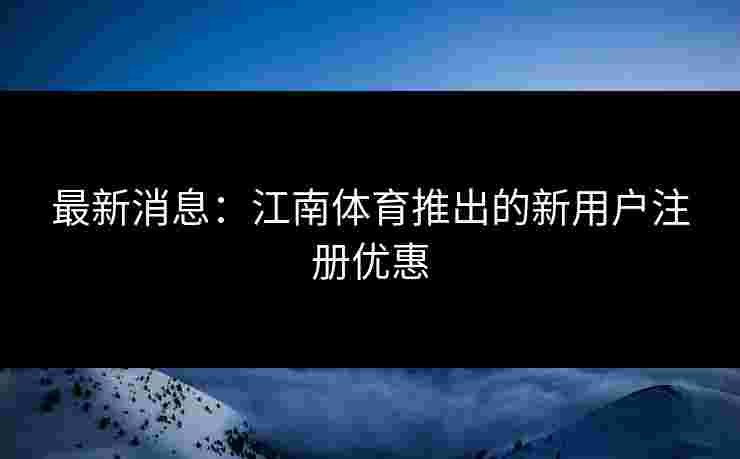 最新消息：江南体育推出的新用户注册优惠