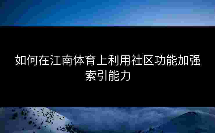 如何在江南体育上利用社区功能加强索引能力