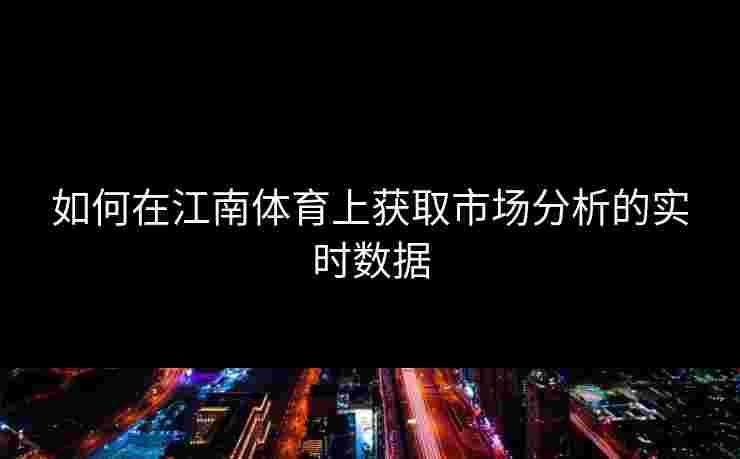 如何在江南体育上获取市场分析的实时数据