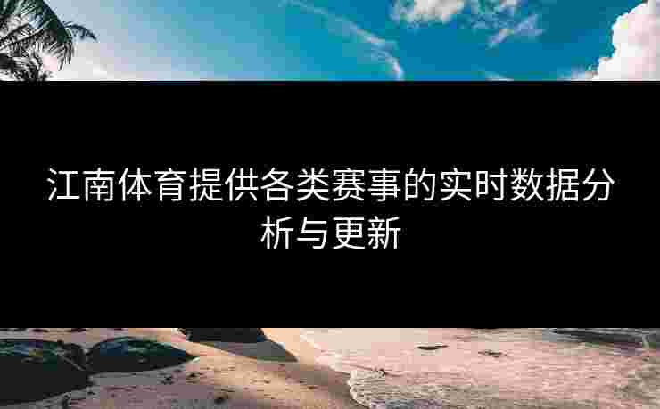 江南体育提供各类赛事的实时数据分析与更新