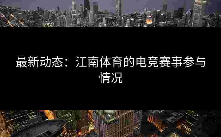 最新动态：江南体育的电竞赛事参与情况