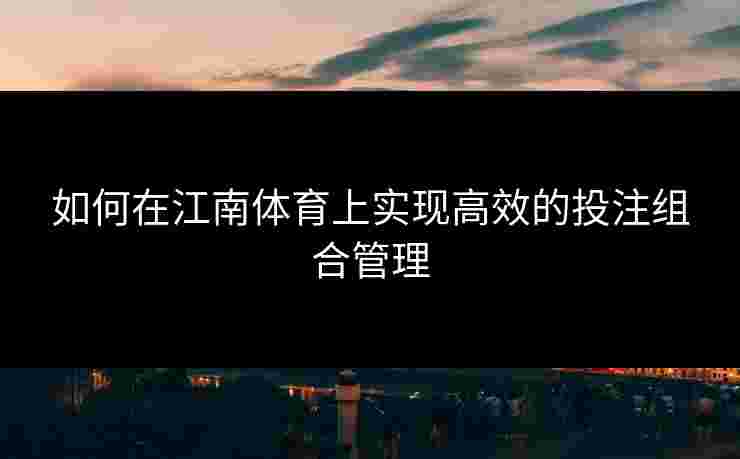 如何在江南体育上实现高效的投注组合管理