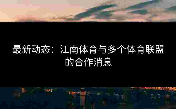 最新动态：江南体育与多个体育联盟的合作消息