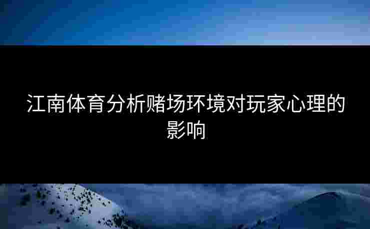 江南体育分析赌场环境对玩家心理的影响
