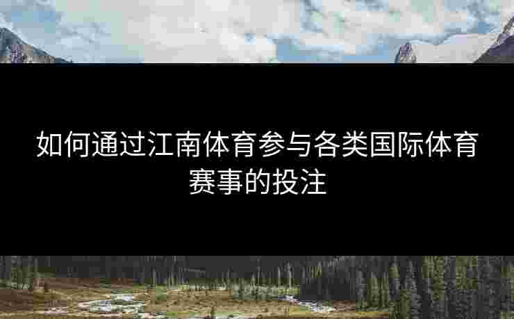 如何通过江南体育参与各类国际体育赛事的投注