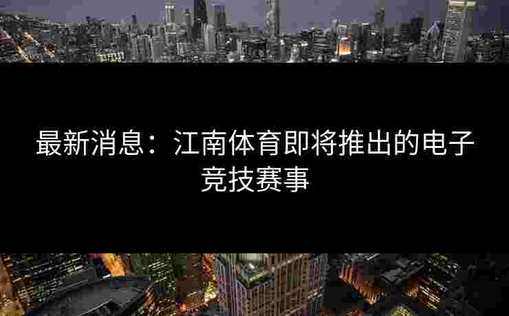 最新消息：江南体育即将推出的电子竞技赛事