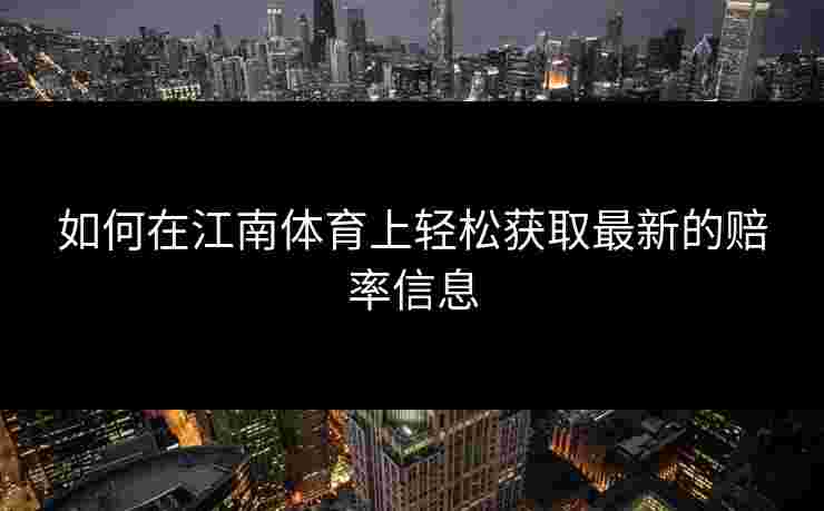 如何在江南体育上轻松获取最新的赔率信息
