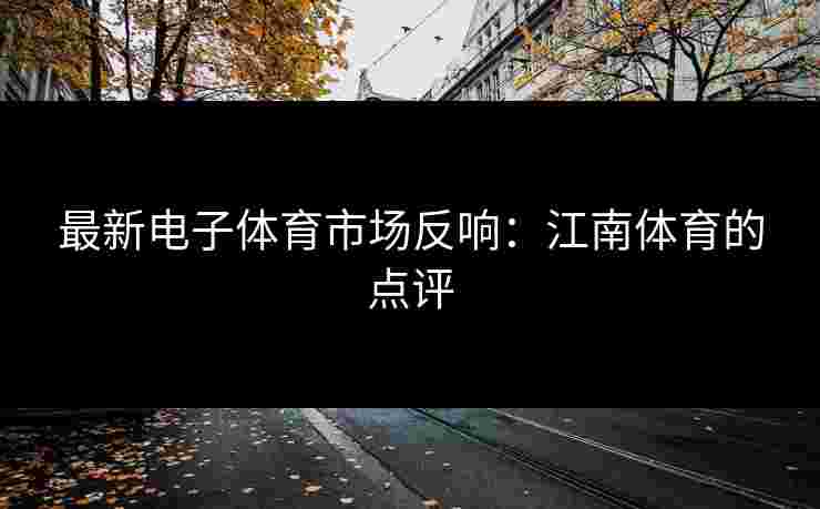 最新电子体育市场反响：江南体育的点评