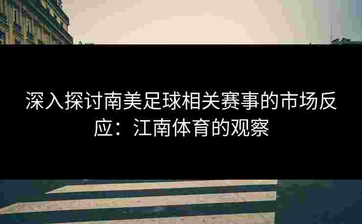 深入探讨南美足球相关赛事的市场反应：江南体育的观察