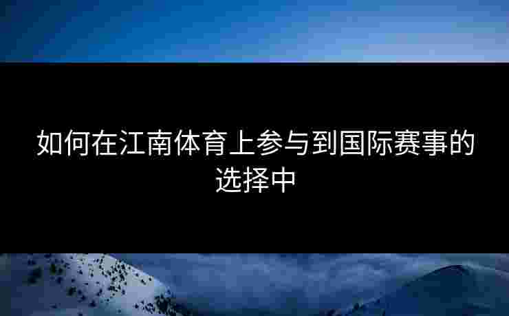 如何在江南体育上参与到国际赛事的选择中