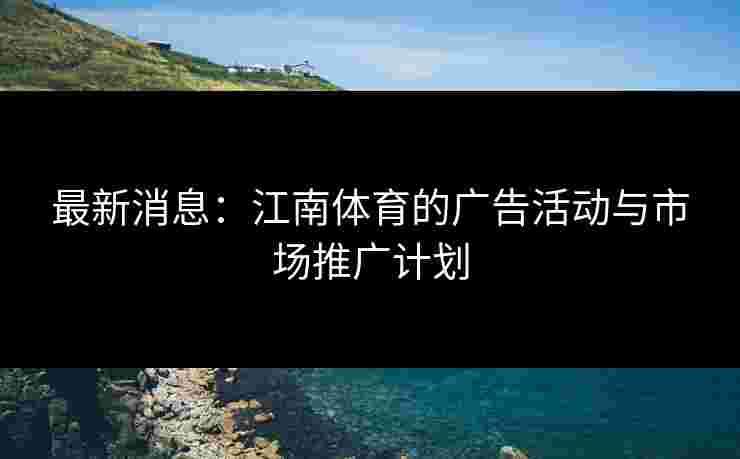 最新消息：江南体育的广告活动与市场推广计划