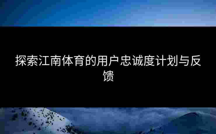 探索江南体育的用户忠诚度计划与反馈