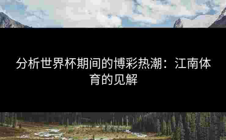分析世界杯期间的博彩热潮：江南体育的见解