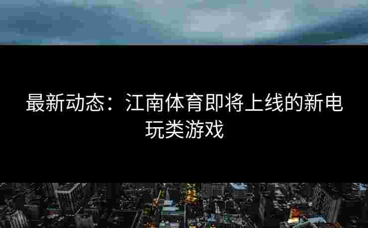 最新动态：江南体育即将上线的新电玩类游戏