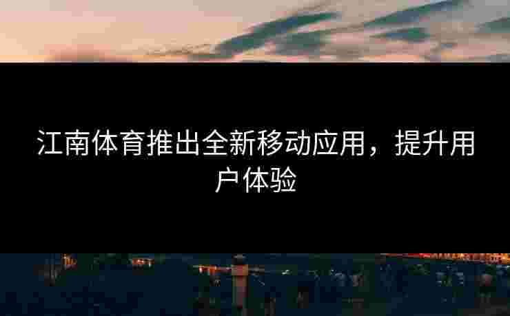 江南体育推出全新移动应用，提升用户体验