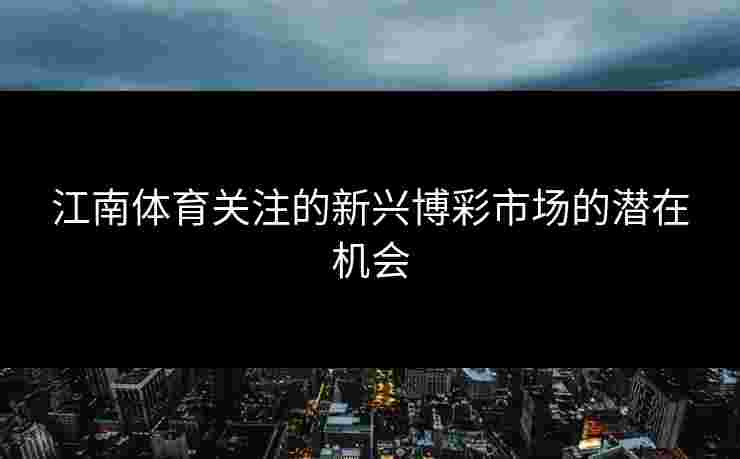 江南体育关注的新兴博彩市场的潜在机会