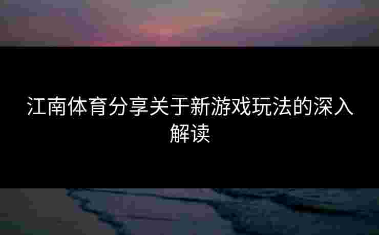 江南体育分享关于新游戏玩法的深入解读