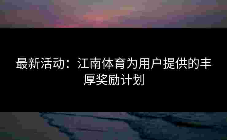 最新活动：江南体育为用户提供的丰厚奖励计划
