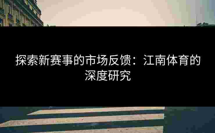 探索新赛事的市场反馈：江南体育的深度研究