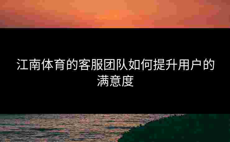 江南体育的客服团队如何提升用户的满意度