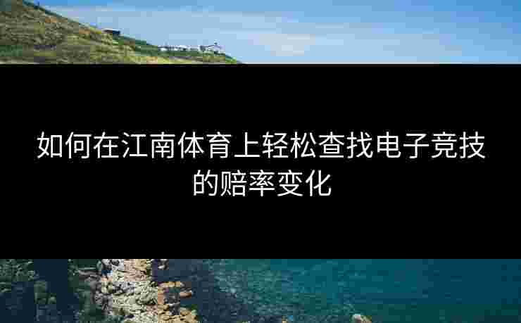 如何在江南体育上轻松查找电子竞技的赔率变化