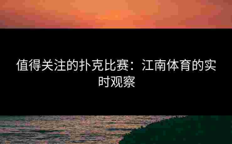 值得关注的扑克比赛：江南体育的实时观察
