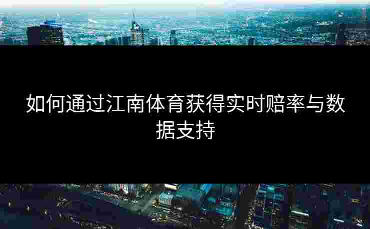如何通过江南体育获得实时赔率与数据支持