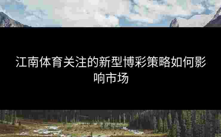 江南体育关注的新型博彩策略如何影响市场