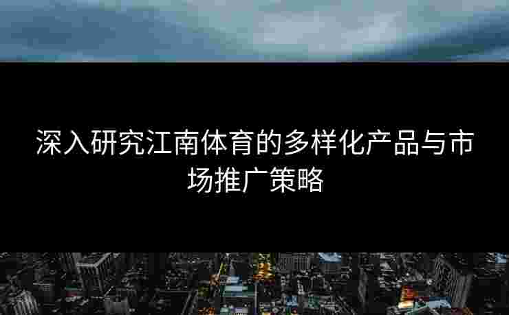 深入研究江南体育的多样化产品与市场推广策略