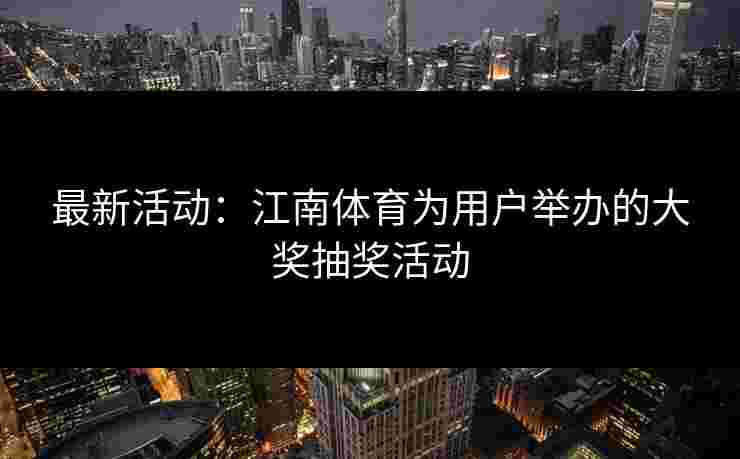 最新活动：江南体育为用户举办的大奖抽奖活动
