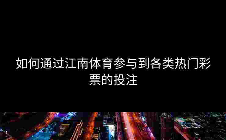 如何通过江南体育参与到各类热门彩票的投注