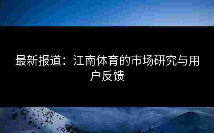 最新报道：江南体育的市场研究与用户反馈