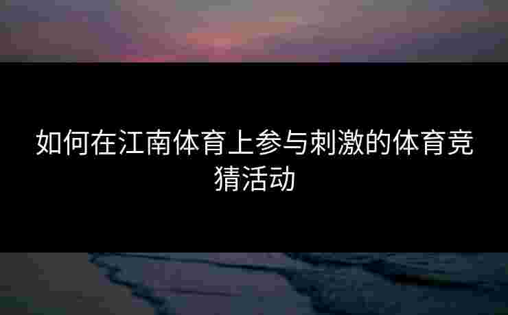 如何在江南体育上参与刺激的体育竞猜活动