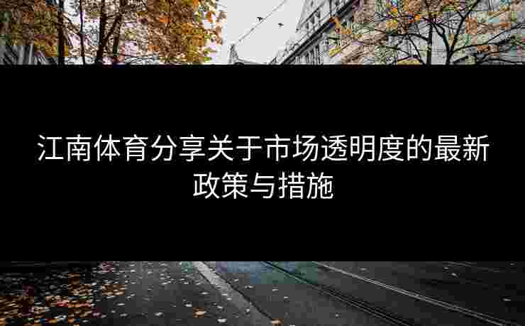江南体育分享关于市场透明度的最新政策与措施