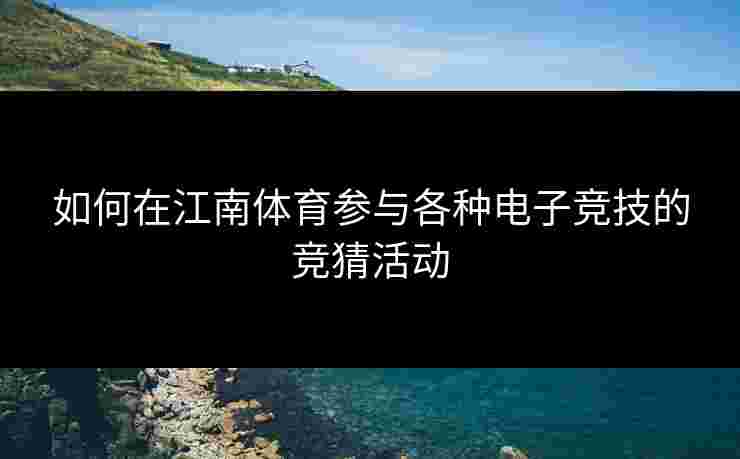 如何在江南体育参与各种电子竞技的竞猜活动