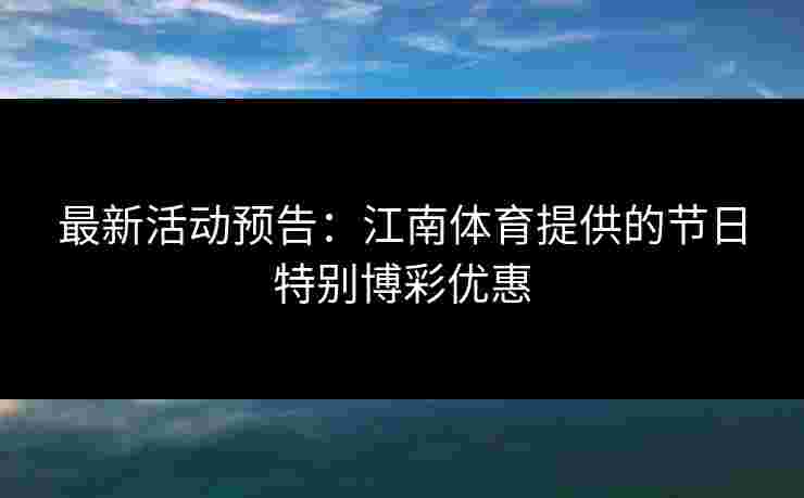 最新活动预告：江南体育提供的节日特别博彩优惠