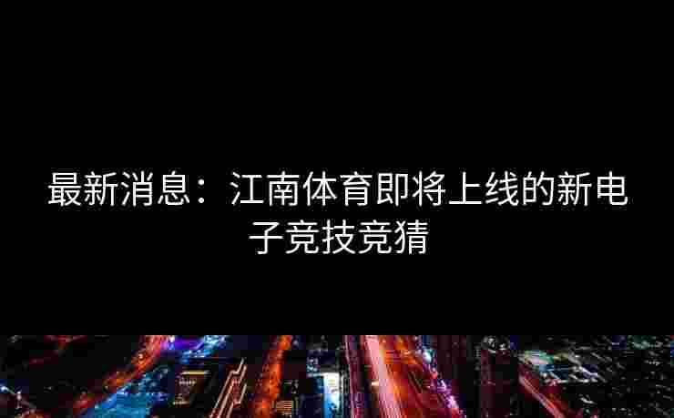 最新消息：江南体育即将上线的新电子竞技竞猜