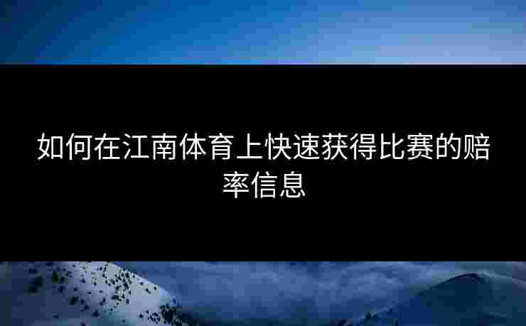 如何在江南体育上快速获得比赛的赔率信息