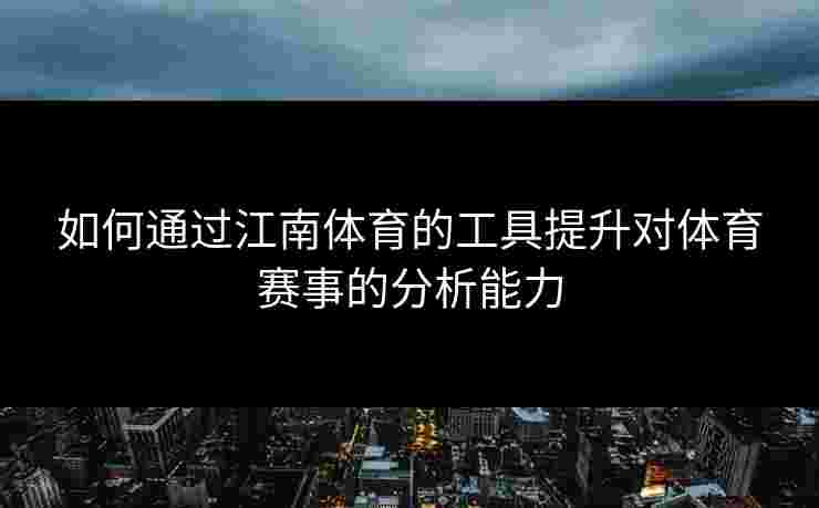 如何通过江南体育的工具提升对体育赛事的分析能力