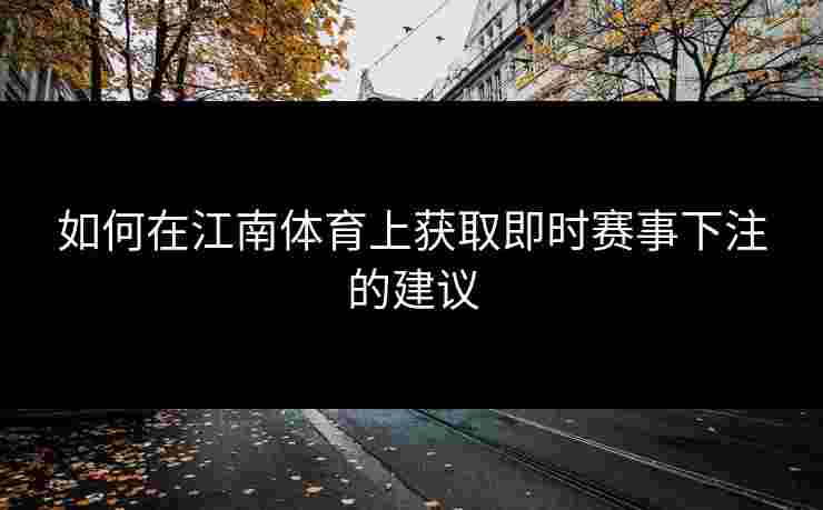 如何在江南体育上获取即时赛事下注的建议