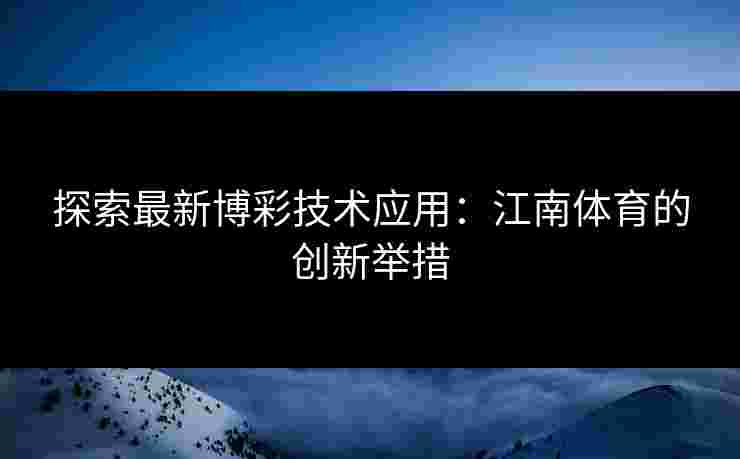 探索最新博彩技术应用：江南体育的创新举措