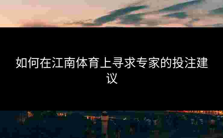 如何在江南体育上寻求专家的投注建议