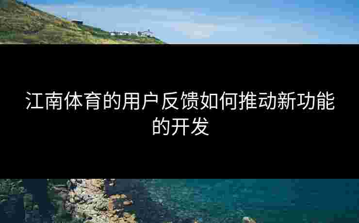 江南体育的用户反馈如何推动新功能的开发