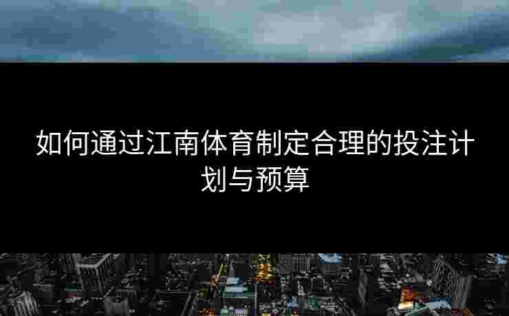 如何通过江南体育制定合理的投注计划与预算