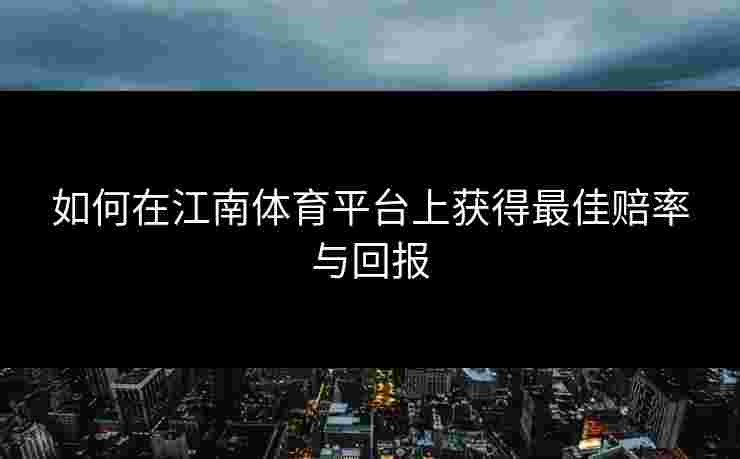 如何在江南体育平台上获得最佳赔率与回报