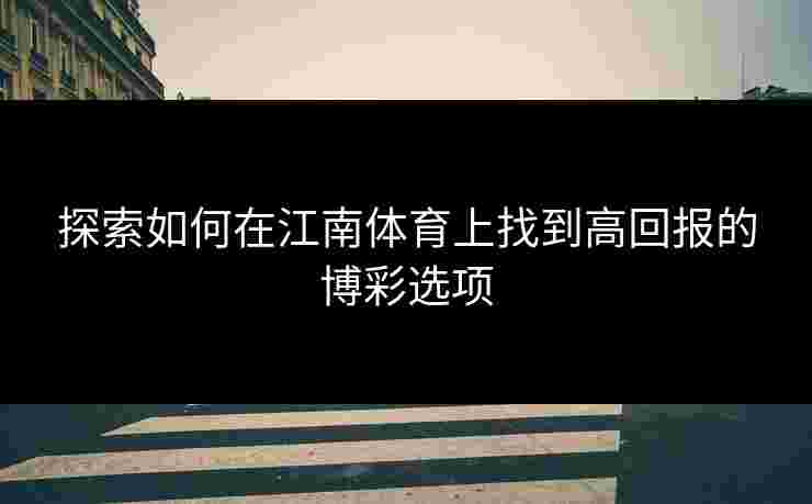 探索如何在江南体育上找到高回报的博彩选项
