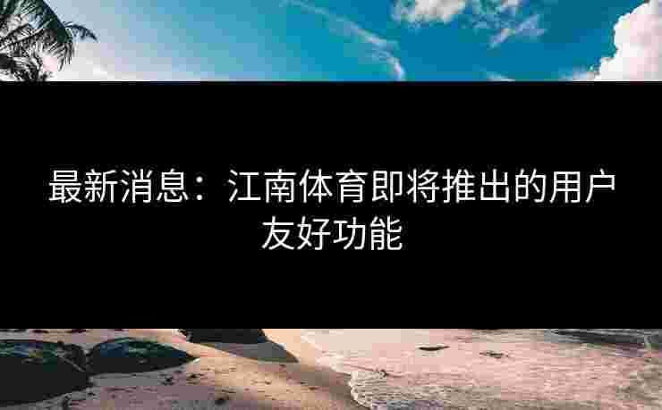 最新消息：江南体育即将推出的用户友好功能