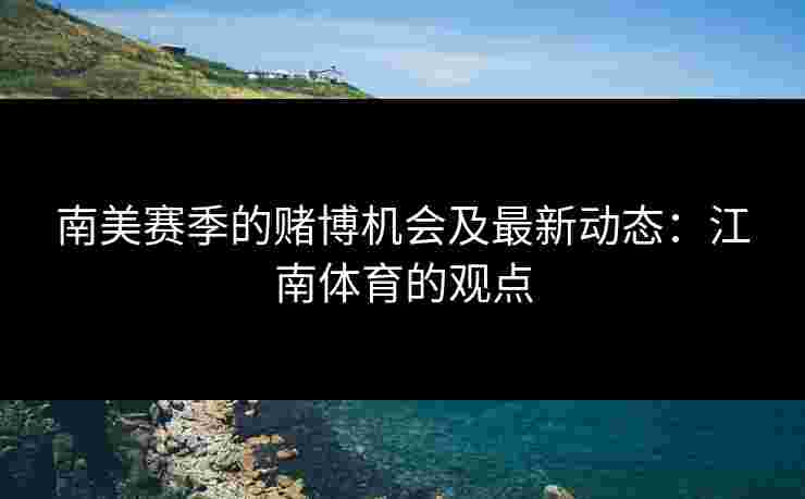 南美赛季的赌博机会及最新动态：江南体育的观点