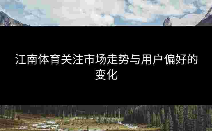 江南体育关注市场走势与用户偏好的变化