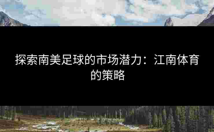 探索南美足球的市场潜力：江南体育的策略